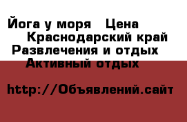 Йога у моря › Цена ­ 1 000 - Краснодарский край Развлечения и отдых » Активный отдых   